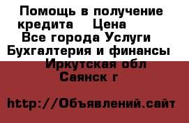 Помощь в получение кредита! › Цена ­ 777 - Все города Услуги » Бухгалтерия и финансы   . Иркутская обл.,Саянск г.